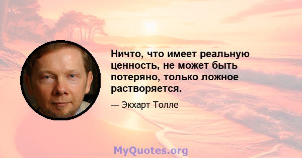 Ничто, что имеет реальную ценность, не может быть потеряно, только ложное растворяется.