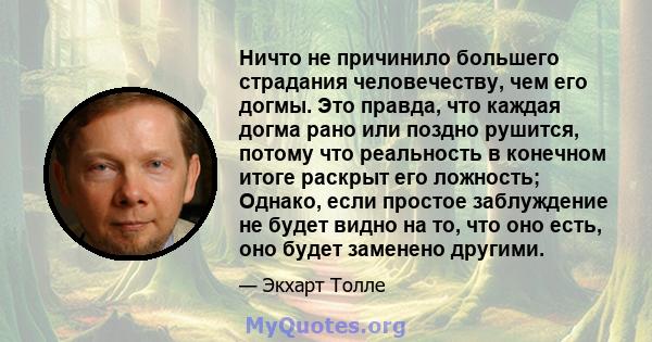 Ничто не причинило большего страдания человечеству, чем его догмы. Это правда, что каждая догма рано или поздно рушится, потому что реальность в конечном итоге раскрыт его ложность; Однако, если простое заблуждение не