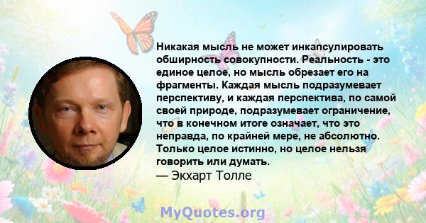 Никакая мысль не может инкапсулировать обширность совокупности. Реальность - это единое целое, но мысль обрезает его на фрагменты. Каждая мысль подразумевает перспективу, и каждая перспектива, по самой своей природе,