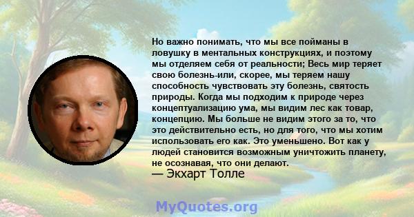 Но важно понимать, что мы все пойманы в ловушку в ментальных конструкциях, и поэтому мы отделяем себя от реальности; Весь мир теряет свою болезнь-или, скорее, мы теряем нашу способность чувствовать эту болезнь, святость 