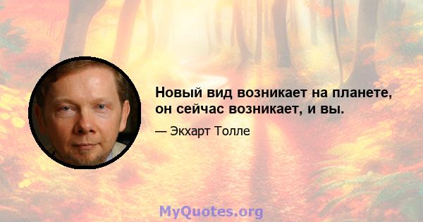 Новый вид возникает на планете, он сейчас возникает, и вы.