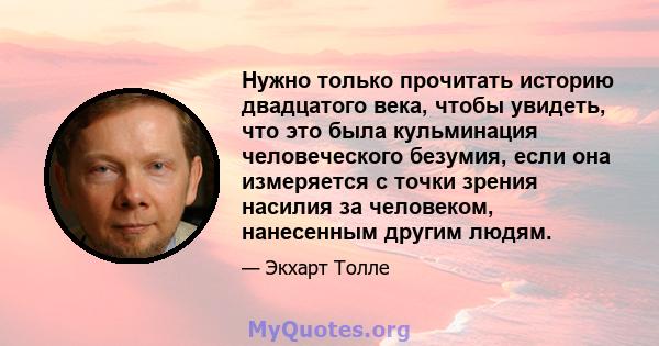 Нужно только прочитать историю двадцатого века, чтобы увидеть, что это была кульминация человеческого безумия, если она измеряется с точки зрения насилия за человеком, нанесенным другим людям.