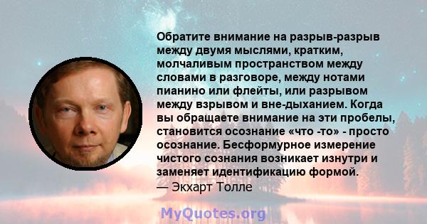 Обратите внимание на разрыв-разрыв между двумя мыслями, кратким, молчаливым пространством между словами в разговоре, между нотами пианино или флейты, или разрывом между взрывом и вне-дыханием. Когда вы обращаете