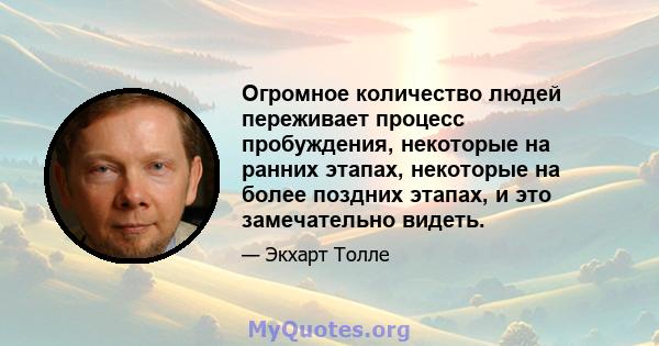 Огромное количество людей переживает процесс пробуждения, некоторые на ранних этапах, некоторые на более поздних этапах, и это замечательно видеть.