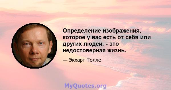 Определение изображения, которое у вас есть от себя или других людей, - это недостоверная жизнь.