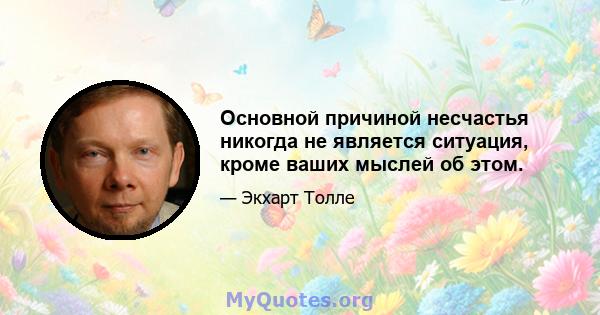 Основной причиной несчастья никогда не является ситуация, кроме ваших мыслей об этом.