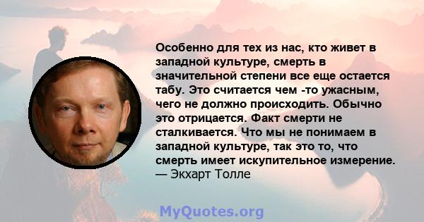 Особенно для тех из нас, кто живет в западной культуре, смерть в значительной степени все еще остается табу. Это считается чем -то ужасным, чего не должно происходить. Обычно это отрицается. Факт смерти не сталкивается. 