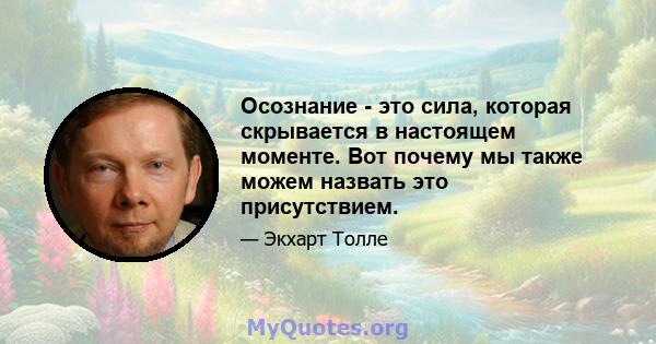 Осознание - это сила, которая скрывается в настоящем моменте. Вот почему мы также можем назвать это присутствием.