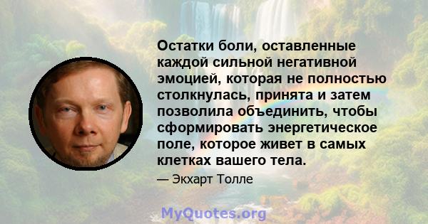 Остатки боли, оставленные каждой сильной негативной эмоцией, которая не полностью столкнулась, принята и затем позволила объединить, чтобы сформировать энергетическое поле, которое живет в самых клетках вашего тела.