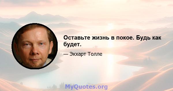 Оставьте жизнь в покое. Будь как будет.