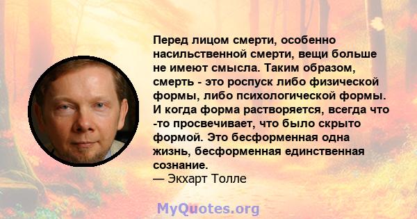 Перед лицом смерти, особенно насильственной смерти, вещи больше не имеют смысла. Таким образом, смерть - это роспуск либо физической формы, либо психологической формы. И когда форма растворяется, всегда что -то