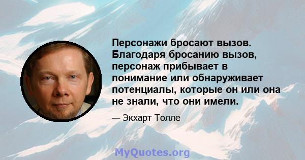 Персонажи бросают вызов. Благодаря бросанию вызов, персонаж прибывает в понимание или обнаруживает потенциалы, которые он или она не знали, что они имели.