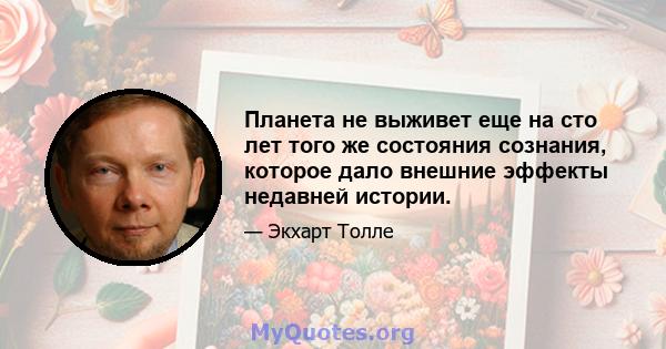 Планета не выживет еще на сто лет того же состояния сознания, которое дало внешние эффекты недавней истории.