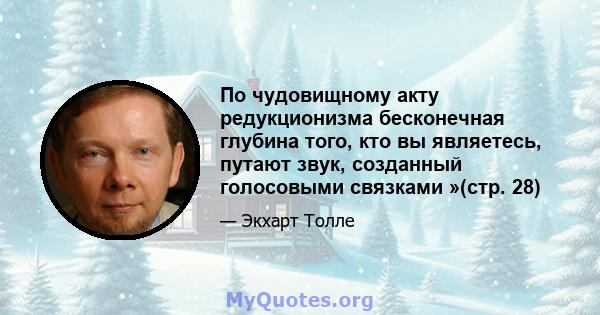 По чудовищному акту редукционизма бесконечная глубина того, кто вы являетесь, путают звук, созданный голосовыми связками »(стр. 28)