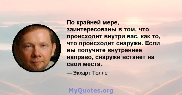 По крайней мере, заинтересованы в том, что происходит внутри вас, как то, что происходит снаружи. Если вы получите внутреннее направо, снаружи встанет на свои места.