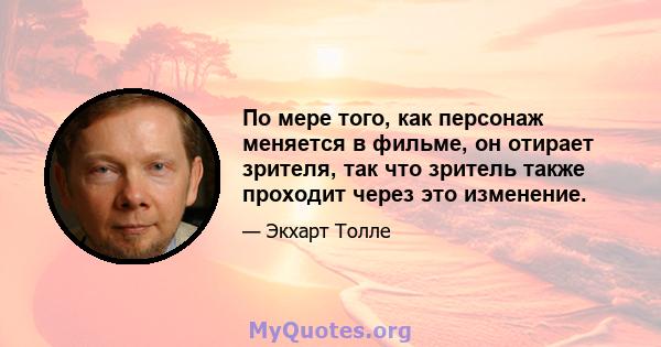 По мере того, как персонаж меняется в фильме, он отирает зрителя, так что зритель также проходит через это изменение.