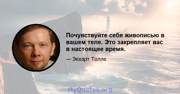 Почувствуйте себя живописью в вашем теле. Это закрепляет вас в настоящее время.