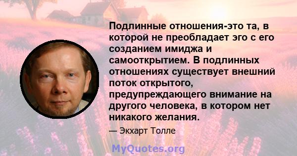 Подлинные отношения-это та, в которой не преобладает эго с его созданием имиджа и самооткрытием. В подлинных отношениях существует внешний поток открытого, предупреждающего внимание на другого человека, в котором нет