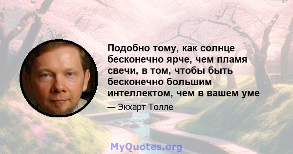 Подобно тому, как солнце бесконечно ярче, чем пламя свечи, в том, чтобы быть бесконечно большим интеллектом, чем в вашем уме