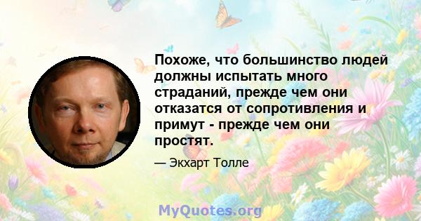 Похоже, что большинство людей должны испытать много страданий, прежде чем они отказатся от сопротивления и примут - прежде чем они простят.