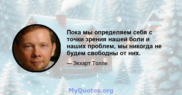 Пока мы определяем себя с точки зрения нашей боли и наших проблем, мы никогда не будем свободны от них.