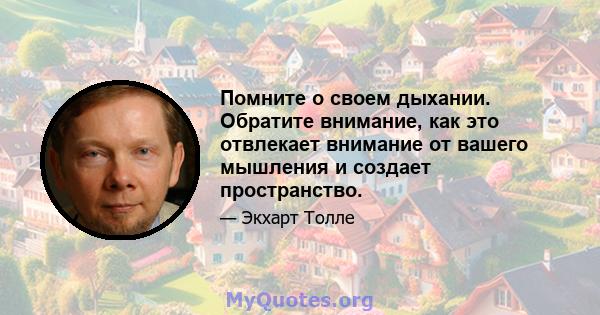 Помните о своем дыхании. Обратите внимание, как это отвлекает внимание от вашего мышления и создает пространство.