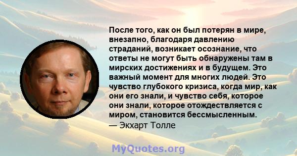 После того, как он был потерян в мире, внезапно, благодаря давлению страданий, возникает осознание, что ответы не могут быть обнаружены там в мирских достижениях и в будущем. Это важный момент для многих людей. Это