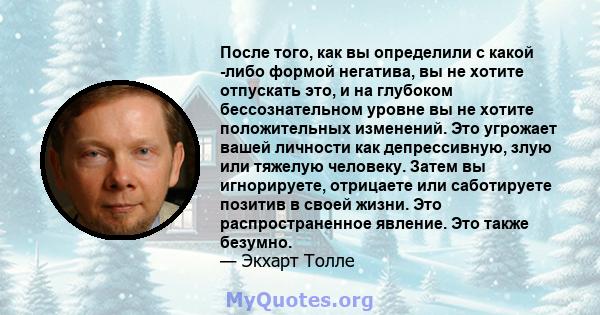 После того, как вы определили с какой -либо формой негатива, вы не хотите отпускать это, и на глубоком бессознательном уровне вы не хотите положительных изменений. Это угрожает вашей личности как депрессивную, злую или