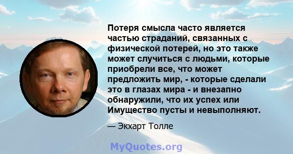 Потеря смысла часто является частью страданий, связанных с физической потерей, но это также может случиться с людьми, которые приобрели все, что может предложить мир, - которые сделали это в глазах мира - и внезапно