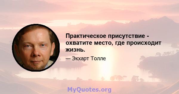 Практическое присутствие - охватите место, где происходит жизнь.