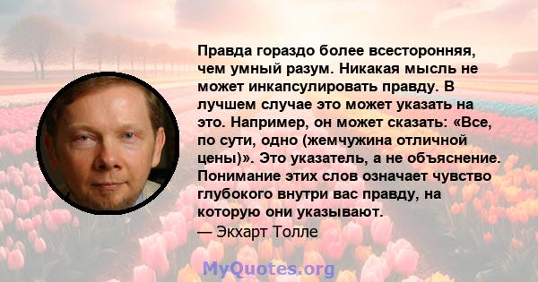 Правда гораздо более всесторонняя, чем умный разум. Никакая мысль не может инкапсулировать правду. В лучшем случае это может указать на это. Например, он может сказать: «Все, по сути, одно (жемчужина отличной цены)».