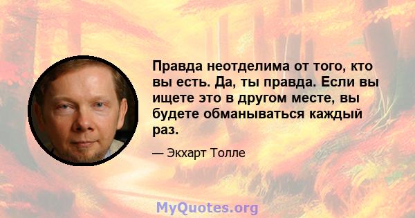 Правда неотделима от того, кто вы есть. Да, ты правда. Если вы ищете это в другом месте, вы будете обманываться каждый раз.