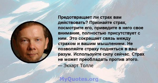 Предотвращает ли страх вам действовать? Признайте страх, посмотрите его, приведите в него свое внимание, полностью присутствует с ним. Это сокращает связь между страхом и вашим мышлением. Не позволяйте страху подняться