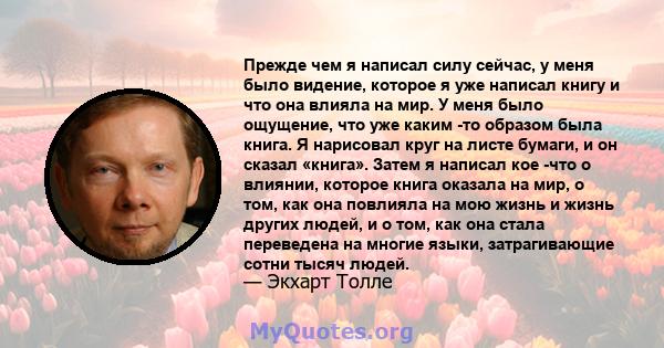 Прежде чем я написал силу сейчас, у меня было видение, которое я уже написал книгу и что она влияла на мир. У меня было ощущение, что уже каким -то образом была книга. Я нарисовал круг на листе бумаги, и он сказал