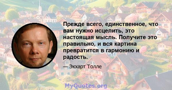 Прежде всего, единственное, что вам нужно исцелить, это настоящая мысль. Получите это правильно, и вся картина превратится в гармонию и радость.