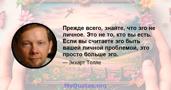 Прежде всего, знайте, что эго не личное. Это не то, кто вы есть. Если вы считаете эго быть вашей личной проблемой, это просто больше эго.