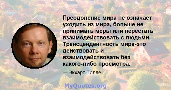 Преодоление мира не означает уходить из мира, больше не принимать меры или перестать взаимодействовать с людьми. Трансцендентность мира-это действовать и взаимодействовать без какого-либо просмотра.