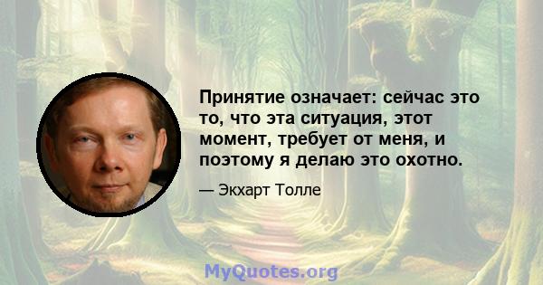 Принятие означает: сейчас это то, что эта ситуация, этот момент, требует от меня, и поэтому я делаю это охотно.