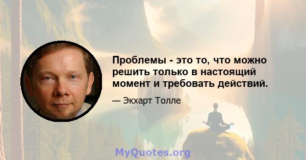 Проблемы - это то, что можно решить только в настоящий момент и требовать действий.