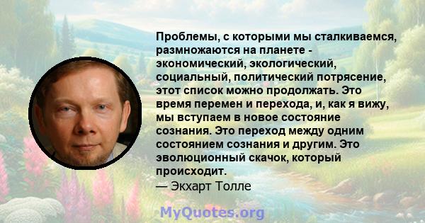 Проблемы, с которыми мы сталкиваемся, размножаются на планете - экономический, экологический, социальный, политический потрясение, этот список можно продолжать. Это время перемен и перехода, и, как я вижу, мы вступаем в 