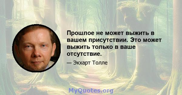 Прошлое не может выжить в вашем присутствии. Это может выжить только в ваше отсутствие.