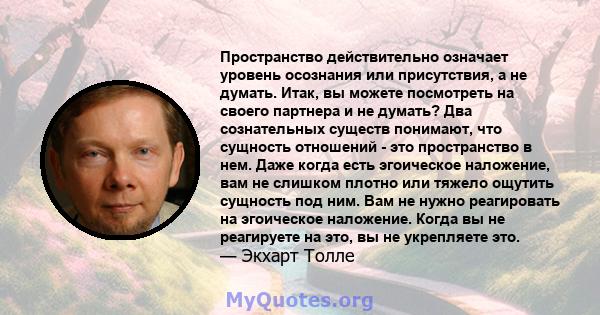 Пространство действительно означает уровень осознания или присутствия, а не думать. Итак, вы можете посмотреть на своего партнера и не думать? Два сознательных существ понимают, что сущность отношений - это пространство 