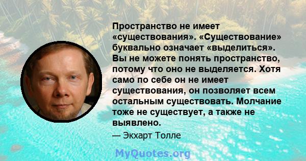 Пространство не имеет «существования». «Существование» буквально означает «выделиться». Вы не можете понять пространство, потому что оно не выделяется. Хотя само по себе он не имеет существования, он позволяет всем