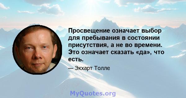 Просвещение означает выбор для пребывания в состоянии присутствия, а не во времени. Это означает сказать «да», что есть.