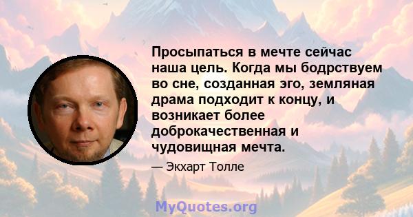 Просыпаться в мечте сейчас наша цель. Когда мы бодрствуем во сне, созданная эго, земляная драма подходит к концу, и возникает более доброкачественная и чудовищная мечта.