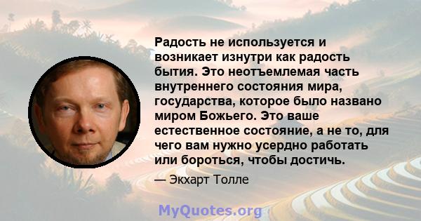 Радость не используется и возникает изнутри как радость бытия. Это неотъемлемая часть внутреннего состояния мира, государства, которое было названо миром Божьего. Это ваше естественное состояние, а не то, для чего вам