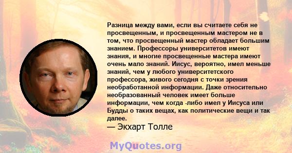 Разница между вами, если вы считаете себя не просвещенным, и просвещенным мастером не в том, что просвещенный мастер обладает большим знанием. Профессоры университетов имеют знания, и многие просвещенные мастера имеют