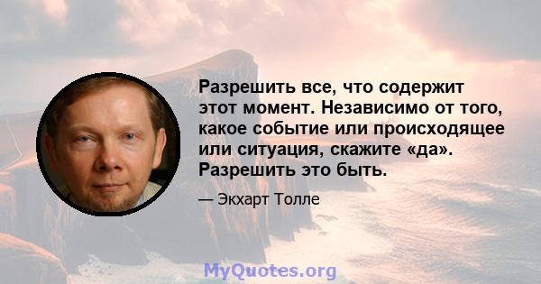 Разрешить все, что содержит этот момент. Независимо от того, какое событие или происходящее или ситуация, скажите «да». Разрешить это быть.