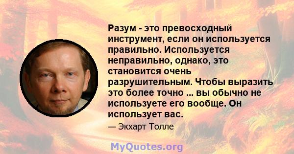 Разум - это превосходный инструмент, если он используется правильно. Используется неправильно, однако, это становится очень разрушительным. Чтобы выразить это более точно ... вы обычно не используете его вообще. Он