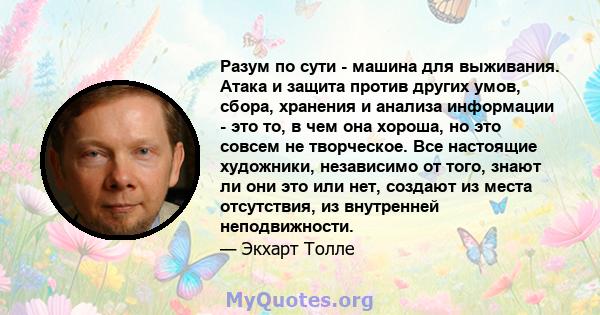 Разум по сути - машина для выживания. Атака и защита против других умов, сбора, хранения и анализа информации - это то, в чем она хороша, но это совсем не творческое. Все настоящие художники, независимо от того, знают